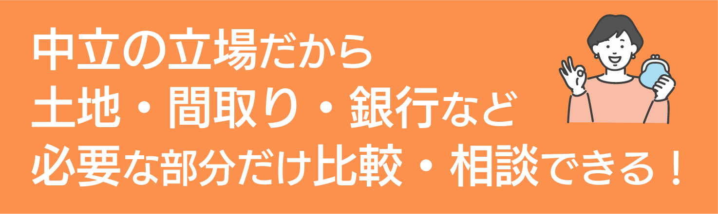 中立の立場だから土地・間取り・銀行など必要な部分だけ比較・相談できる！